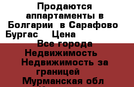 Продаются аппартаменты в Болгарии, в Сарафово (Бургас) › Цена ­ 2 450 000 - Все города Недвижимость » Недвижимость за границей   . Мурманская обл.,Кировск г.